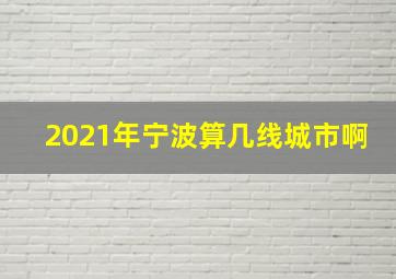 2021年宁波算几线城市啊