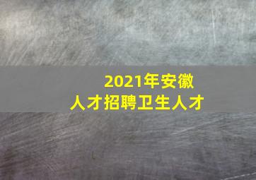 2021年安徽人才招聘卫生人才