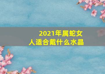 2021年属蛇女人适合戴什么水晶