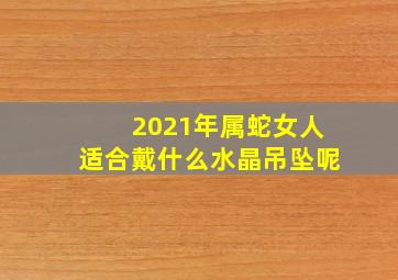 2021年属蛇女人适合戴什么水晶吊坠呢