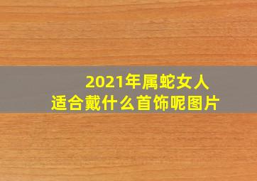 2021年属蛇女人适合戴什么首饰呢图片