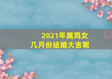 2021年属鸡女几月份结婚大吉呢