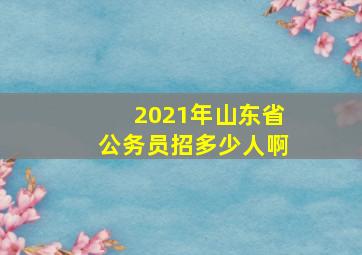 2021年山东省公务员招多少人啊