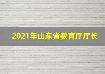 2021年山东省教育厅厅长