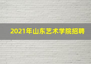 2021年山东艺术学院招聘