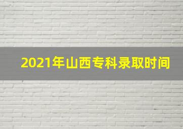 2021年山西专科录取时间