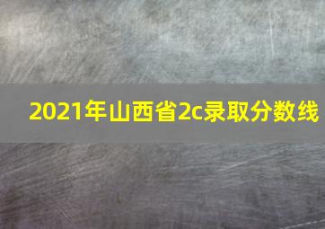 2021年山西省2c录取分数线