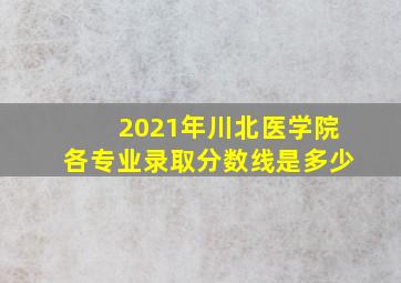 2021年川北医学院各专业录取分数线是多少