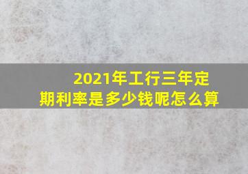 2021年工行三年定期利率是多少钱呢怎么算