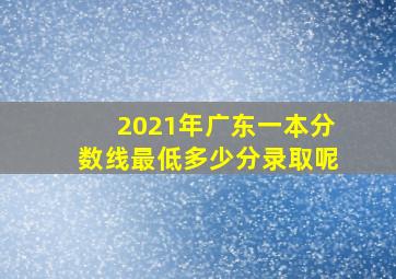 2021年广东一本分数线最低多少分录取呢