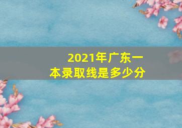 2021年广东一本录取线是多少分