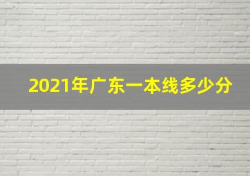 2021年广东一本线多少分