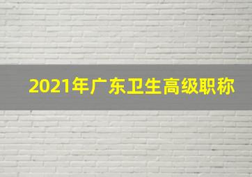 2021年广东卫生高级职称