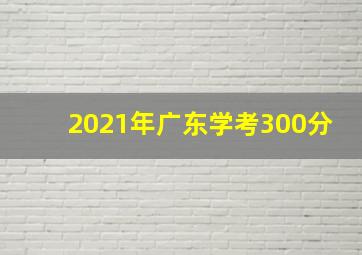 2021年广东学考300分