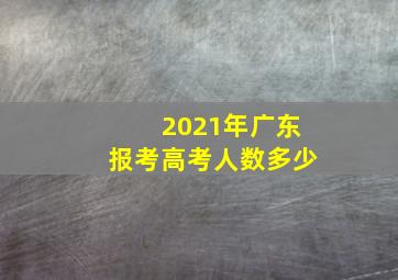 2021年广东报考高考人数多少