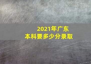 2021年广东本科要多少分录取