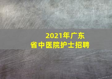 2021年广东省中医院护士招聘