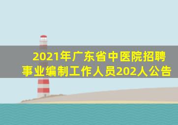 2021年广东省中医院招聘事业编制工作人员202人公告