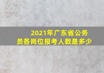 2021年广东省公务员各岗位报考人数是多少