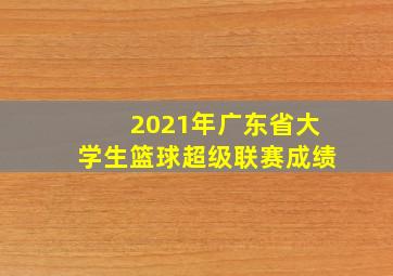 2021年广东省大学生篮球超级联赛成绩