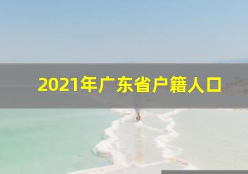 2021年广东省户籍人口