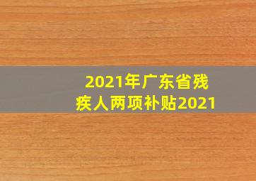 2021年广东省残疾人两项补贴2021