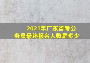 2021年广东省考公务员最终报名人数是多少