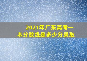 2021年广东高考一本分数线是多少分录取