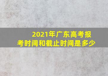 2021年广东高考报考时间和截止时间是多少