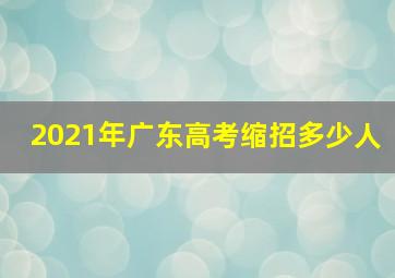 2021年广东高考缩招多少人