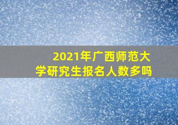 2021年广西师范大学研究生报名人数多吗