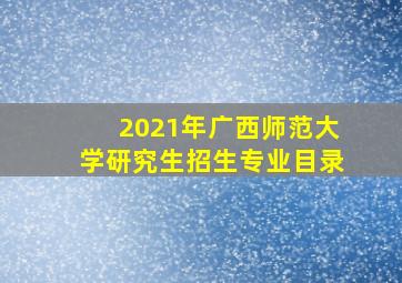 2021年广西师范大学研究生招生专业目录