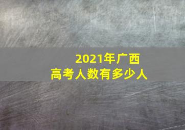 2021年广西高考人数有多少人