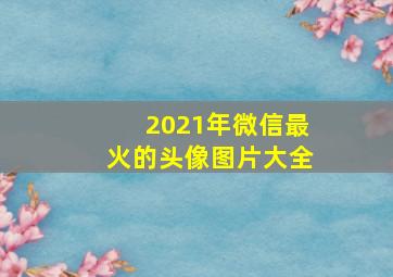 2021年微信最火的头像图片大全