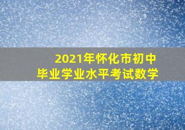 2021年怀化市初中毕业学业水平考试数学