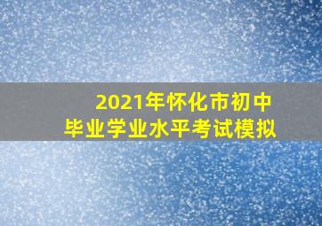 2021年怀化市初中毕业学业水平考试模拟