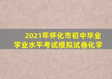 2021年怀化市初中毕业学业水平考试模拟试卷化学