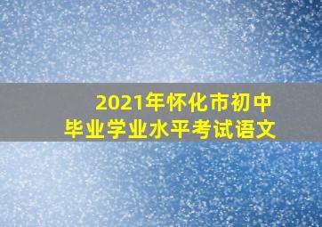 2021年怀化市初中毕业学业水平考试语文