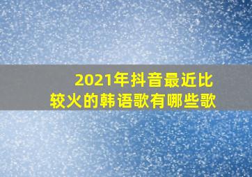 2021年抖音最近比较火的韩语歌有哪些歌