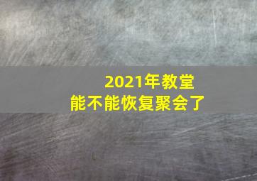 2021年教堂能不能恢复聚会了