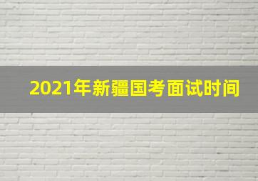 2021年新疆国考面试时间