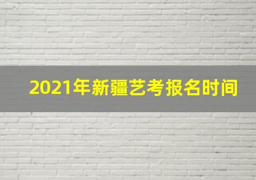 2021年新疆艺考报名时间