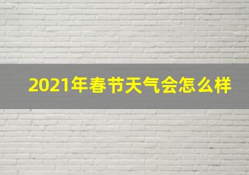 2021年春节天气会怎么样