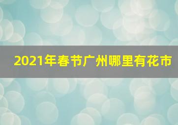 2021年春节广州哪里有花市