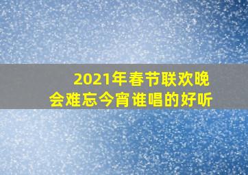 2021年春节联欢晚会难忘今宵谁唱的好听