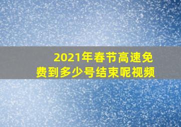 2021年春节高速免费到多少号结束呢视频