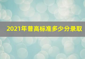 2021年普高标准多少分录取