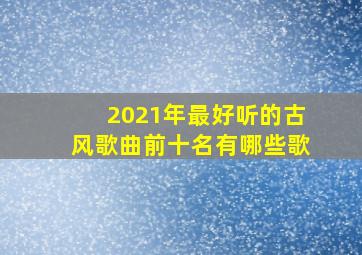 2021年最好听的古风歌曲前十名有哪些歌