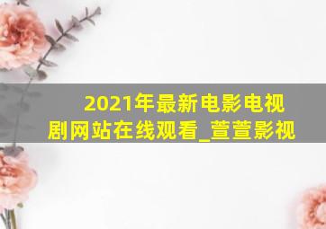 2021年最新电影电视剧网站在线观看_萱萱影视