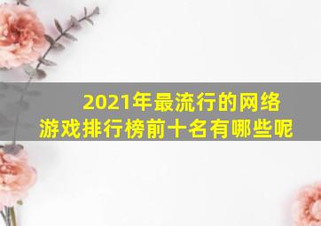 2021年最流行的网络游戏排行榜前十名有哪些呢